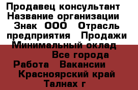 Продавец-консультант › Название организации ­ Знак, ООО › Отрасль предприятия ­ Продажи › Минимальный оклад ­ 15 000 - Все города Работа » Вакансии   . Красноярский край,Талнах г.